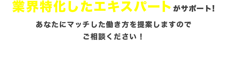 業界特化したエキスパートがサポート!　あなたにマッチした働き方を提案しますのでご相談ください！