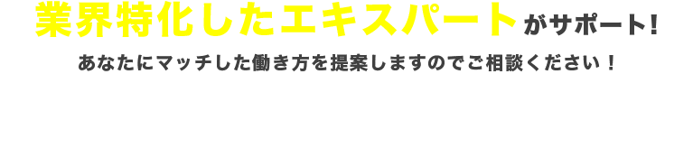 業界特化したエキスパートがサポート!　あなたにマッチした働き方を提案しますのでご相談ください！